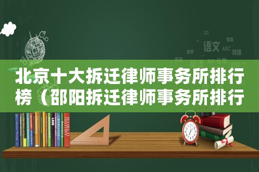 北京十大拆遷律師事務(wù)所排行榜（邵陽(yáng)拆遷律師事務(wù)所排行榜）