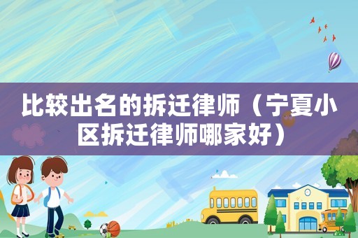比較出名的拆遷律師（寧夏小區(qū)拆遷律師哪家好）
