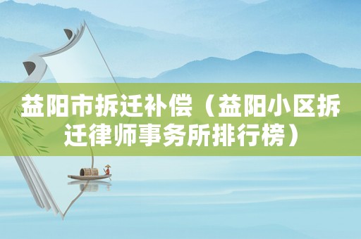 益陽市拆遷補(bǔ)償（益陽小區(qū)拆遷律師事務(wù)所排行榜）