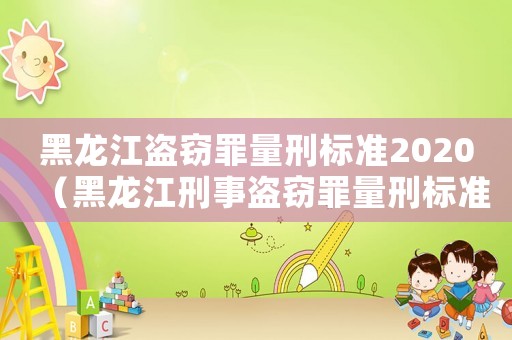 黑龍江盜竊罪量刑標準2020（黑龍江刑事盜竊罪量刑標準）