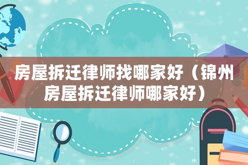房屋拆遷律師找哪家好（錦州房屋拆遷律師哪家好）