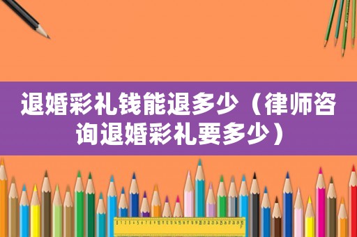 退婚彩禮錢能退多少（律師咨詢退婚彩禮要多少）