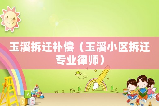 玉溪拆遷補(bǔ)償（玉溪小區(qū)拆遷專業(yè)律師）