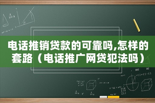 電話推銷(xiāo)貸款的可靠嗎,怎樣的套路（電話推廣網(wǎng)貸犯法嗎）