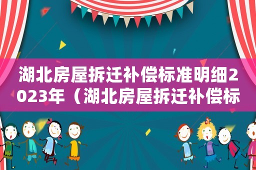 湖北房屋拆遷補償標準明細2023年（湖北房屋拆遷補償標準明細）