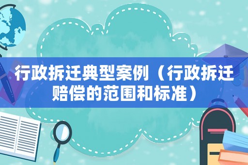 行政拆遷典型案例（行政拆遷賠償?shù)姆秶蜆?biāo)準(zhǔn)）