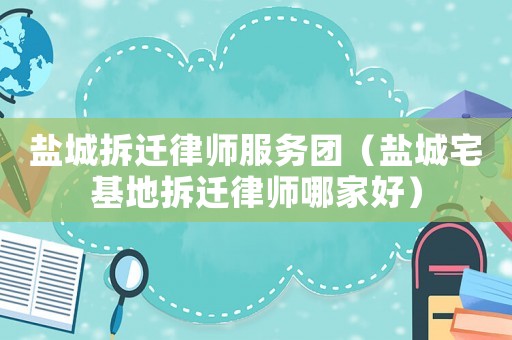 鹽城拆遷律師服務(wù)團(tuán)（鹽城宅基地拆遷律師哪家好）