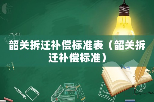 韶關(guān)拆遷補償標(biāo)準(zhǔn)表（韶關(guān)拆遷補償標(biāo)準(zhǔn)）