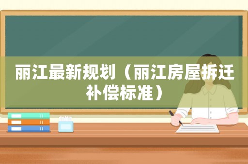 麗江最新規(guī)劃（麗江房屋拆遷補償標準）