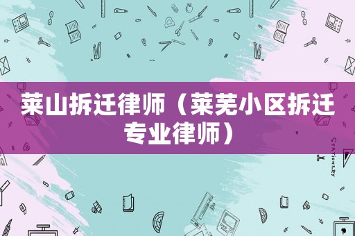 萊山拆遷律師（萊蕪小區(qū)拆遷專(zhuān)業(yè)律師）