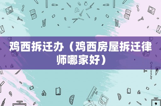 雞西拆遷辦（雞西房屋拆遷律師哪家好）