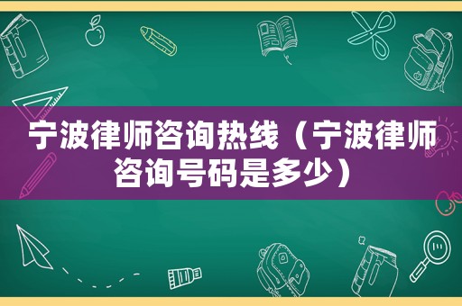寧波律師咨詢(xún)熱線（寧波律師咨詢(xún)號(hào)碼是多少）