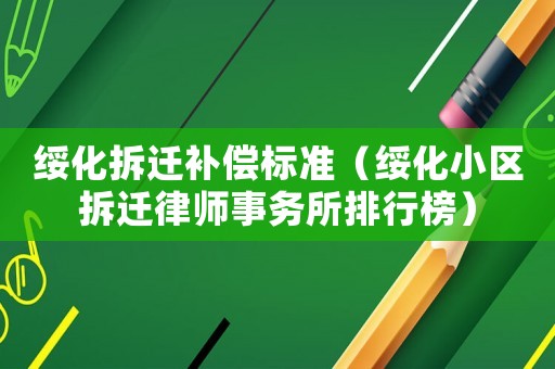 綏化拆遷補(bǔ)償標(biāo)準(zhǔn)（綏化小區(qū)拆遷律師事務(wù)所排行榜）
