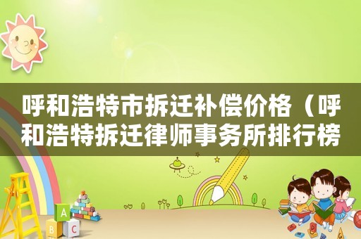 呼和浩特市拆遷補償價格（呼和浩特拆遷律師事務(wù)所排行榜）