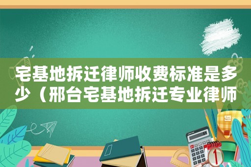 宅基地拆遷律師收費標(biāo)準(zhǔn)是多少（邢臺宅基地拆遷專業(yè)律師）