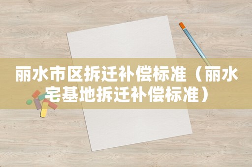 麗水市區(qū)拆遷補償標(biāo)準(zhǔn)（麗水宅基地拆遷補償標(biāo)準(zhǔn)）