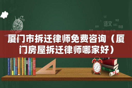 廈門市拆遷律師免費(fèi)咨詢（廈門房屋拆遷律師哪家好）