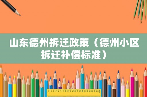 山東德州拆遷政策（德州小區(qū)拆遷補償標準）