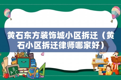 黃石東方裝飾城小區(qū)拆遷（黃石小區(qū)拆遷律師哪家好）