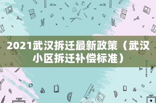2021武漢拆遷最新政策（武漢小區(qū)拆遷補(bǔ)償標(biāo)準(zhǔn)）