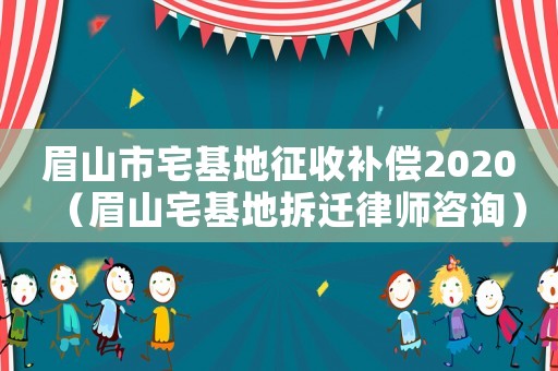 眉山市宅基地征收補(bǔ)償2020（眉山宅基地拆遷律師咨詢）