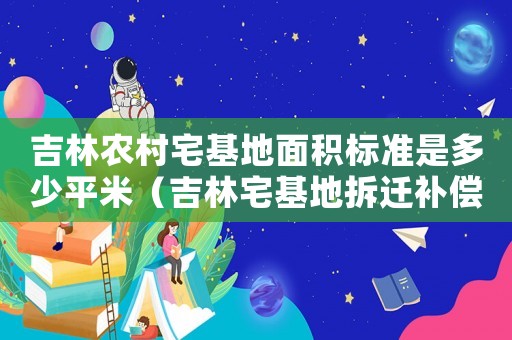 吉林農(nóng)村宅基地面積標(biāo)準(zhǔn)是多少平米（吉林宅基地拆遷補(bǔ)償標(biāo)準(zhǔn)明細(xì)）