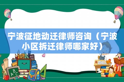 寧波征地動(dòng)遷律師咨詢（寧波小區(qū)拆遷律師哪家好）