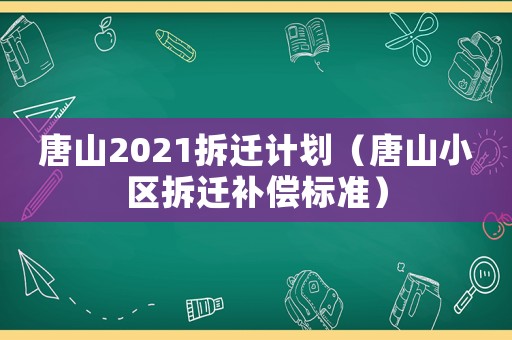 唐山2021拆遷計劃（唐山小區(qū)拆遷補償標準）