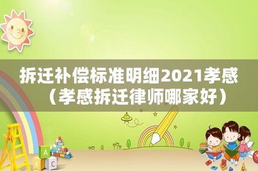 拆遷補償標準明細2021孝感（孝感拆遷律師哪家好）