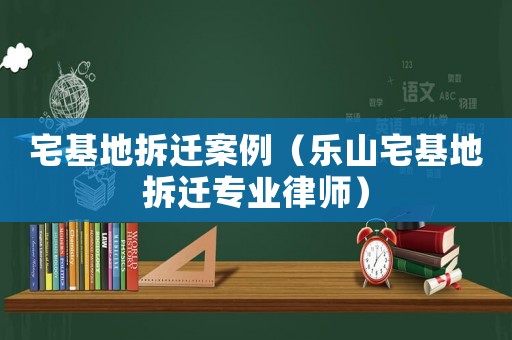 宅基地拆遷案例（樂山宅基地拆遷專業(yè)律師）