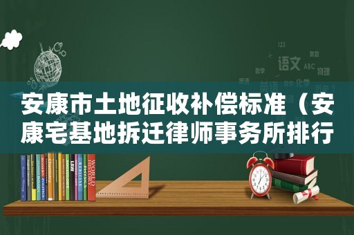 安康市土地征收補(bǔ)償標(biāo)準(zhǔn)（安康宅基地拆遷律師事務(wù)所排行榜）