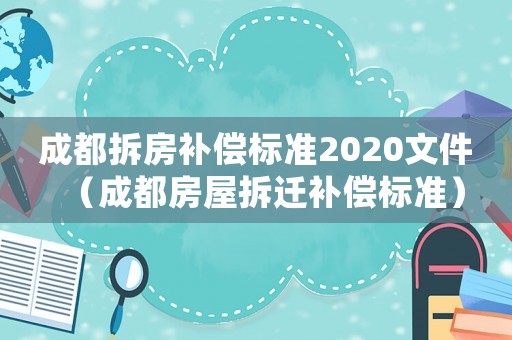成都拆房補(bǔ)償標(biāo)準(zhǔn)2020文件（成都房屋拆遷補(bǔ)償標(biāo)準(zhǔn)）