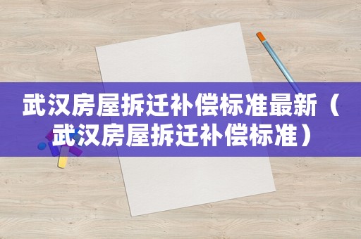 武漢房屋拆遷補(bǔ)償標(biāo)準(zhǔn)最新（武漢房屋拆遷補(bǔ)償標(biāo)準(zhǔn)）