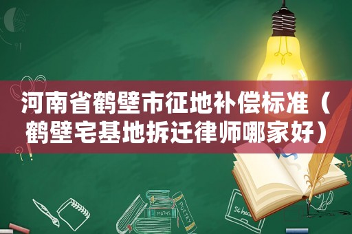 河南省鶴壁市征地補(bǔ)償標(biāo)準(zhǔn)（鶴壁宅基地拆遷律師哪家好）