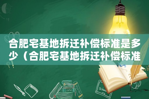 合肥宅基地拆遷補(bǔ)償標(biāo)準(zhǔn)是多少（合肥宅基地拆遷補(bǔ)償標(biāo)準(zhǔn)）