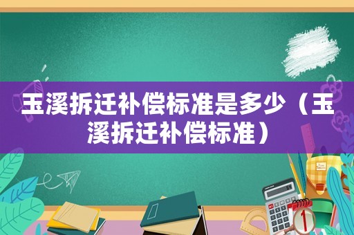 玉溪拆遷補(bǔ)償標(biāo)準(zhǔn)是多少（玉溪拆遷補(bǔ)償標(biāo)準(zhǔn)）