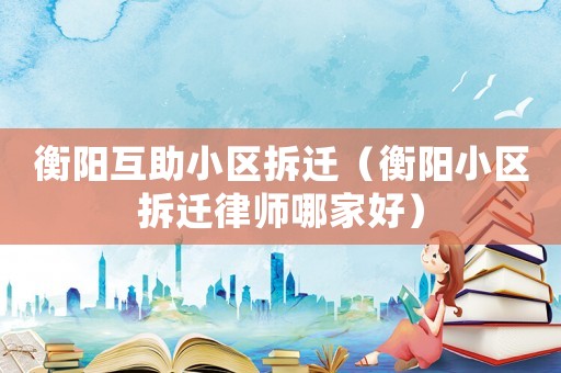 衡陽(yáng)互助小區(qū)拆遷（衡陽(yáng)小區(qū)拆遷律師哪家好）