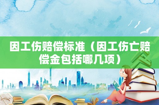 因工傷賠償標準（因工傷亡賠償金包括哪幾項）