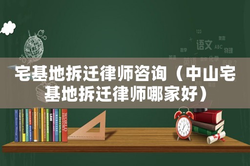 宅基地拆遷律師咨詢（中山宅基地拆遷律師哪家好）