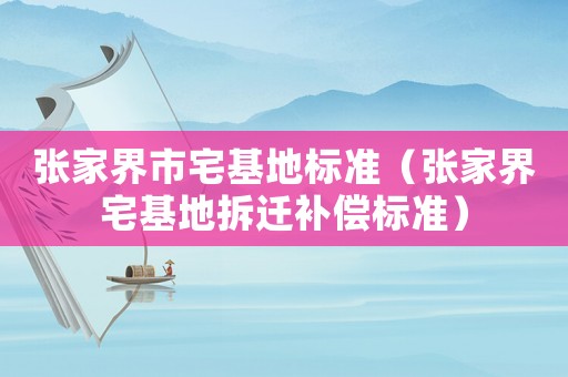 張家界市宅基地標(biāo)準(zhǔn)（張家界宅基地拆遷補(bǔ)償標(biāo)準(zhǔn)）