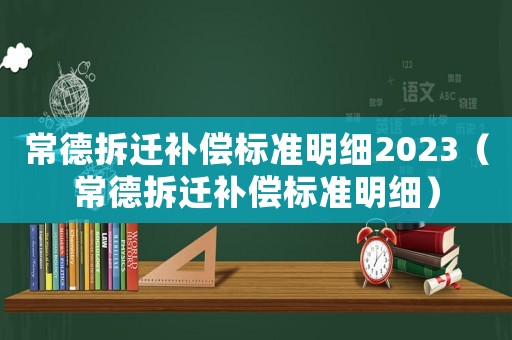 常德拆遷補償標準明細2023（常德拆遷補償標準明細）