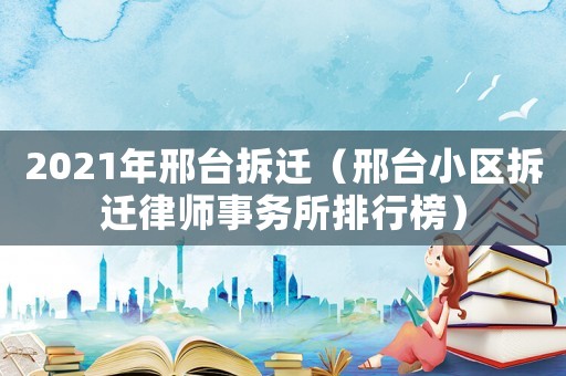 2021年邢臺(tái)拆遷（邢臺(tái)小區(qū)拆遷律師事務(wù)所排行榜）