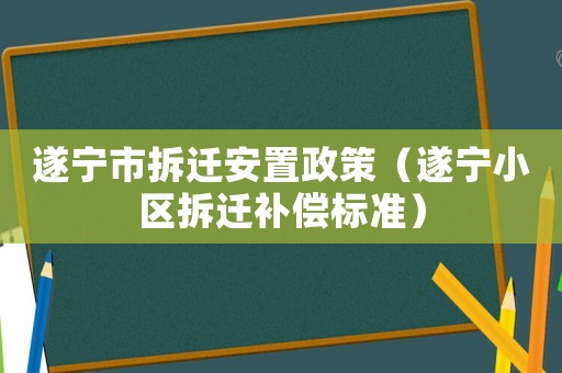 遂寧市拆遷安置政策（遂寧小區(qū)拆遷補(bǔ)償標(biāo)準(zhǔn)）