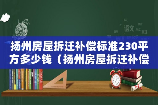 揚(yáng)州房屋拆遷補(bǔ)償標(biāo)準(zhǔn)230平方多少錢（揚(yáng)州房屋拆遷補(bǔ)償標(biāo)準(zhǔn)）