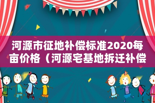 河源市征地補(bǔ)償標(biāo)準(zhǔn)2020每畝價(jià)格（河源宅基地拆遷補(bǔ)償標(biāo)準(zhǔn)明細(xì)）
