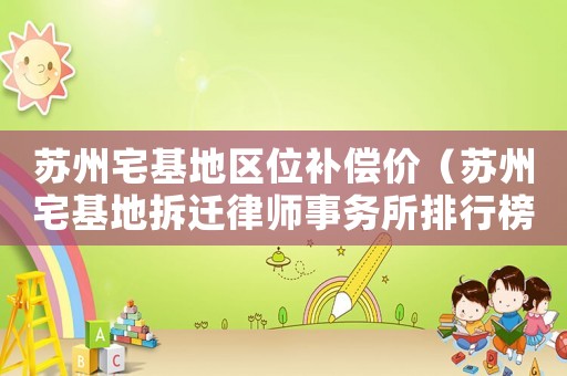 蘇州宅基地區(qū)位補(bǔ)償價(jià)（蘇州宅基地拆遷律師事務(wù)所排行榜）