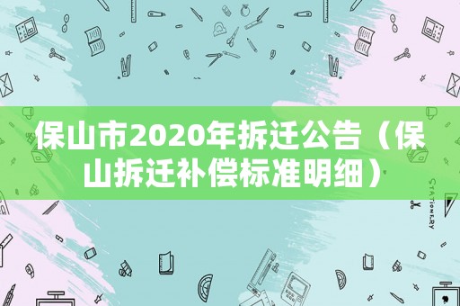 保山市2020年拆遷公告（保山拆遷補(bǔ)償標(biāo)準(zhǔn)明細(xì)）