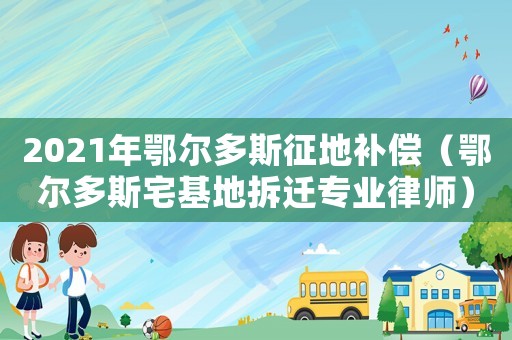 2021年鄂爾多斯征地補(bǔ)償（鄂爾多斯宅基地拆遷專(zhuān)業(yè)律師）