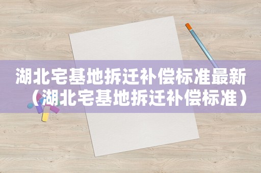 湖北宅基地拆遷補償標準最新（湖北宅基地拆遷補償標準）
