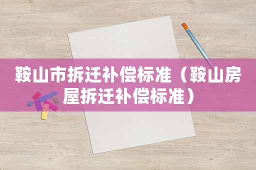 鞍山市拆遷補(bǔ)償標(biāo)準(zhǔn)（鞍山房屋拆遷補(bǔ)償標(biāo)準(zhǔn)）